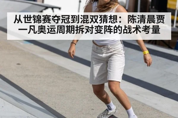 从世锦赛夺冠到混双猜想：陈清晨贾一凡奥运周期拆对变阵的战术考量