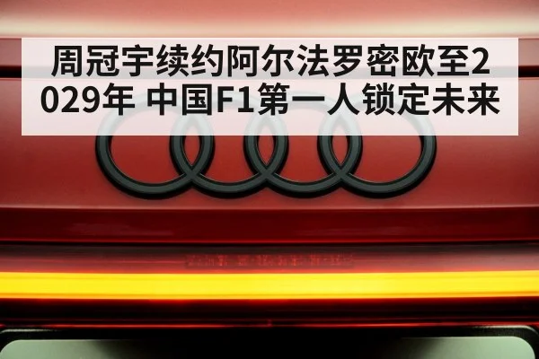 周冠宇续约阿尔法罗密欧至2029年 中国F1第一人锁定未来