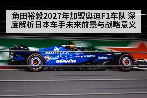 角田裕毅2027年加盟奥迪F1车队 深度解析日本车手未来前景与战略意义