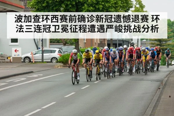 波加查环西赛前确诊新冠遗憾退赛 环法三连冠卫冕征程遭遇严峻挑战分析