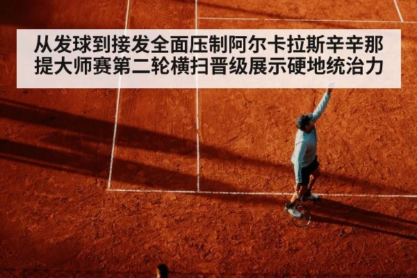 从发球到接发全面压制阿尔卡拉斯辛辛那提大师赛第二轮横扫晋级展示硬地统治力