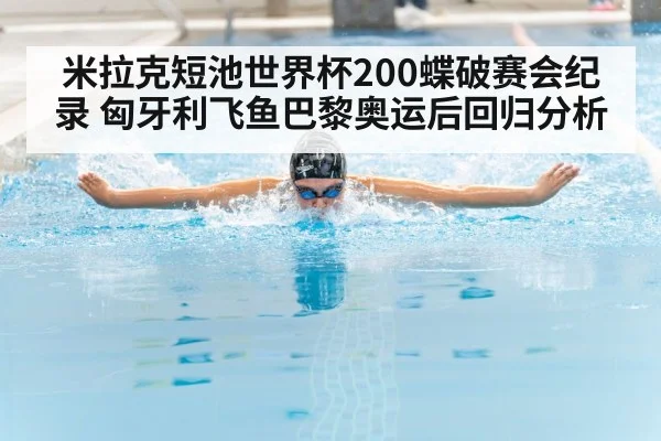 米拉克短池世界杯200蝶破赛会纪录 匈牙利飞鱼巴黎奥运后回归分析