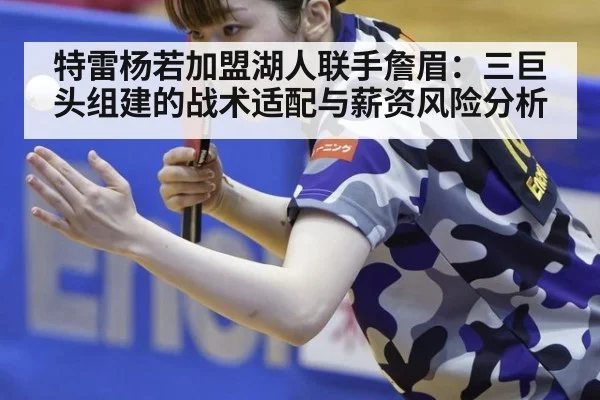 特雷杨若加盟湖人联手詹眉：三巨头组建的战术适配与薪资风险分析