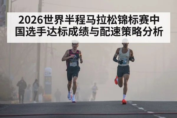 2026世界半程马拉松锦标赛中国选手达标成绩与配速策略分析